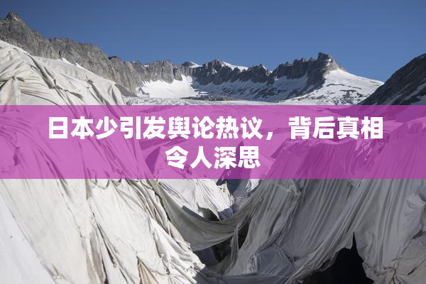 日本少引发舆论热议，背后真相令人深思