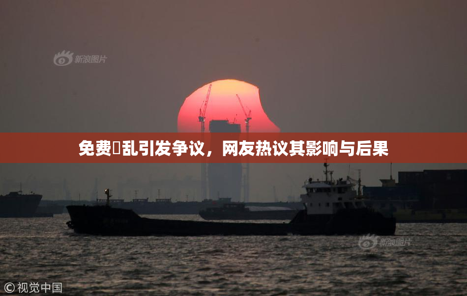 免费婬乱引发争议，网友热议其影响与后果