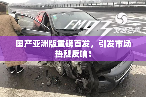 国产亚洲版重磅首发，引发市场热烈反响！