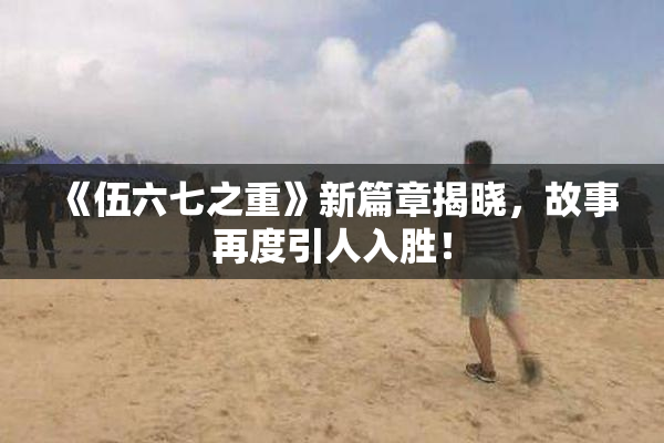 《伍六七之重》新篇章揭晓，故事再度引人入胜！