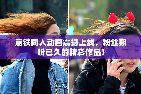 崩铁同人动画震撼上线，粉丝期盼已久的精彩作品！