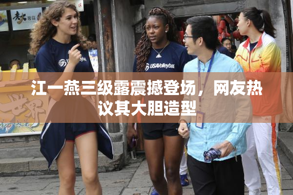 江一燕三级露震撼登场，网友热议其大胆造型