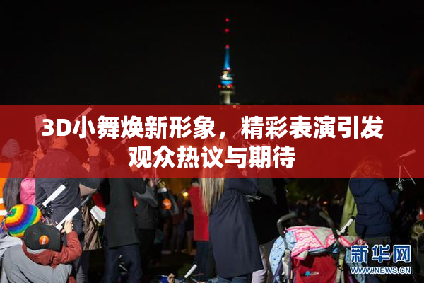 3D小舞焕新形象，精彩表演引发观众热议与期待