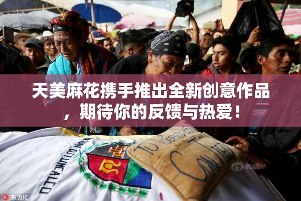 天美麻花携手推出全新创意作品，期待你的反馈与热爱！