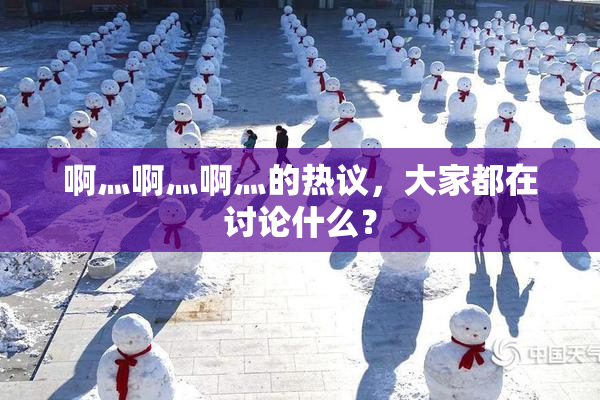 啊灬啊灬啊灬的热议，大家都在讨论什么？