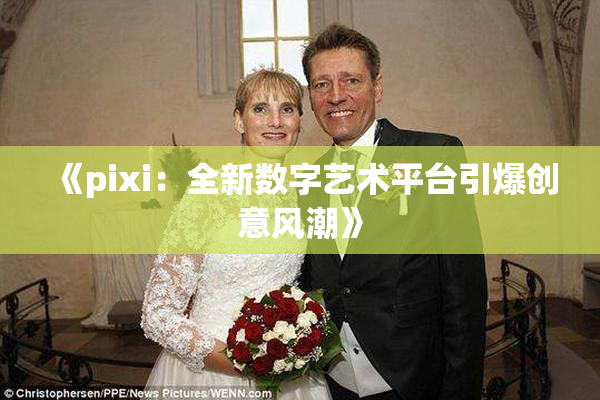 《pixi：全新数字艺术平台引爆创意风潮》