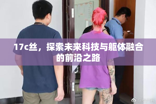 17c丝，探索未来科技与躯体融合的前沿之路