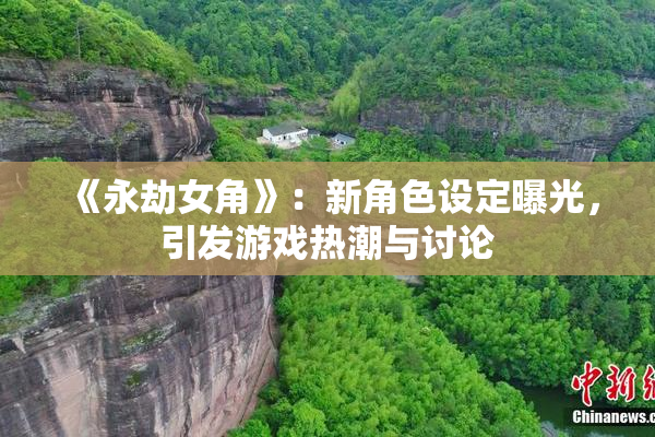《永劫女角》：新角色设定曝光，引发游戏热潮与讨论