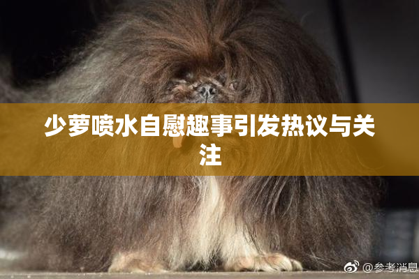少萝喷水自慰趣事引发热议与关注