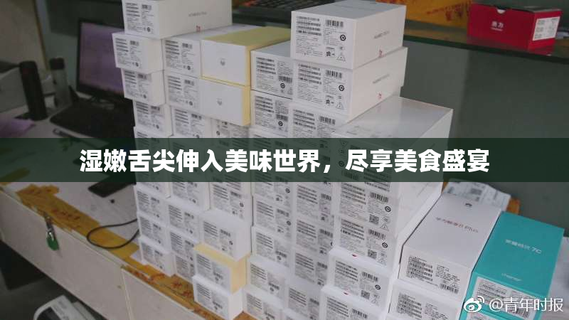 湿嫩舌尖伸入美味世界，尽享美食盛宴