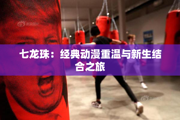 七龙珠：经典动漫重温与新生结合之旅
