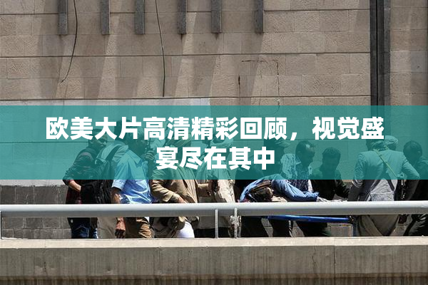 欧美大片高清精彩回顾，视觉盛宴尽在其中