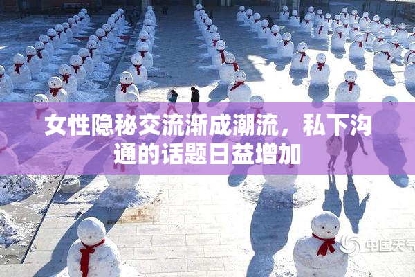 女性隐秘交流渐成潮流，私下沟通的话题日益增加
