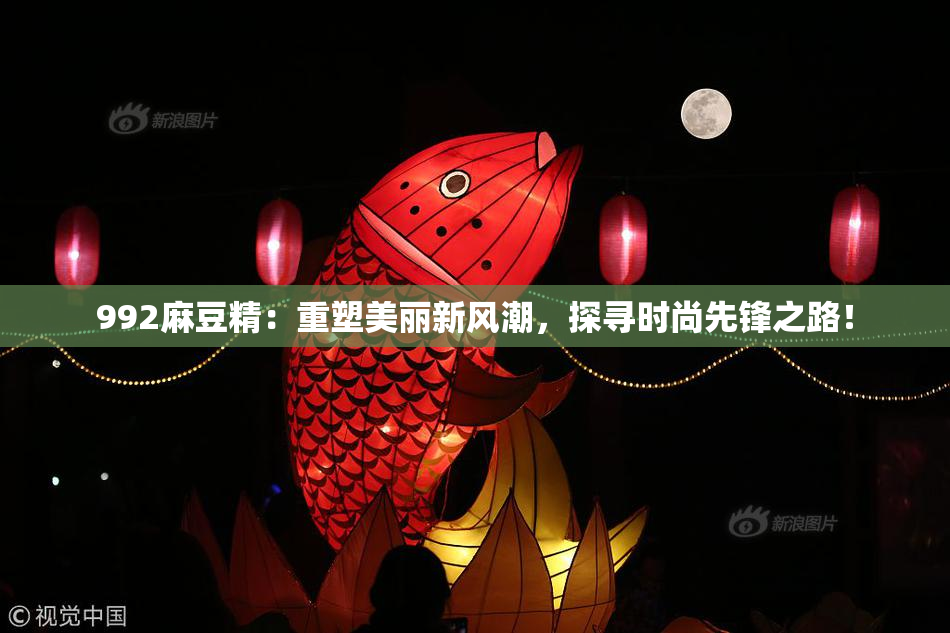 992麻豆精：重塑美丽新风潮，探寻时尚先锋之路！