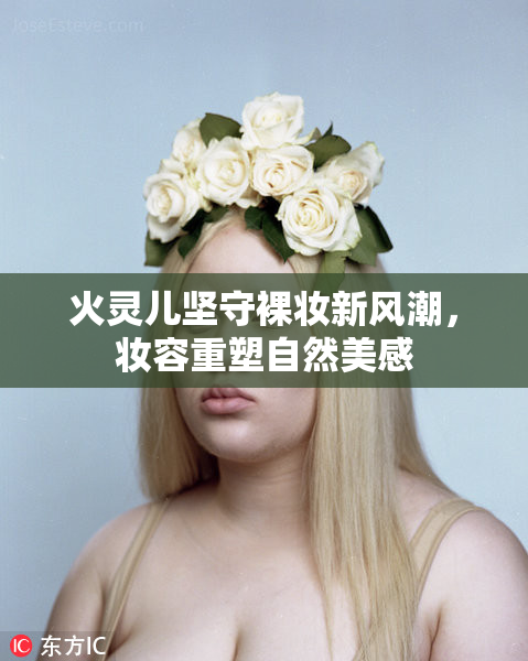 火灵儿坚守裸妆新风潮，妆容重塑自然美感