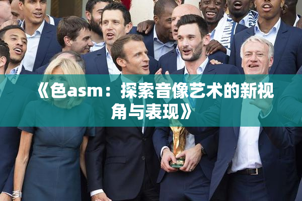 《色asm：探索音像艺术的新视角与表现》