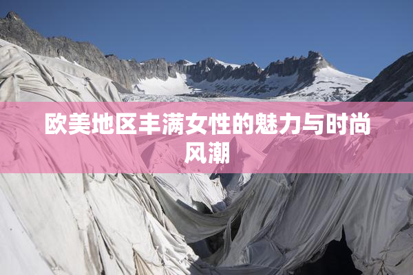 欧美地区丰满女性的魅力与时尚风潮