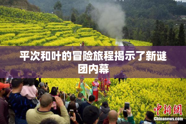 平次和叶的冒险旅程揭示了新谜团内幕