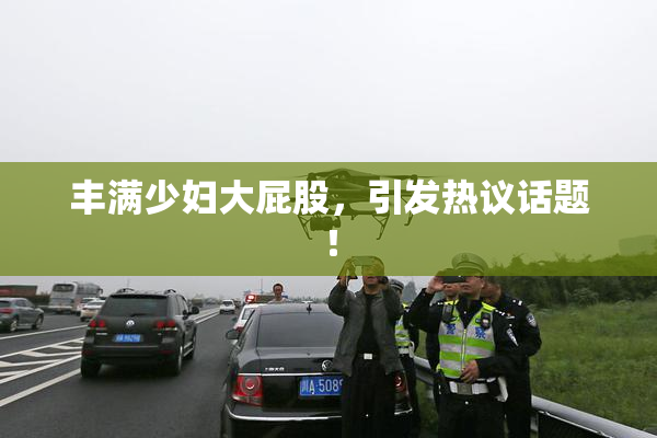 丰满少妇大屁股，引发热议话题！