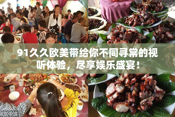 91久久欧美带给你不同寻常的视听体验，尽享娱乐盛宴！
