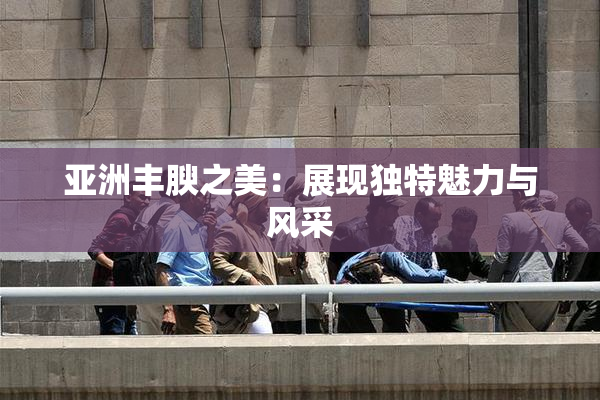 亚洲丰腴之美：展现独特魅力与风采
