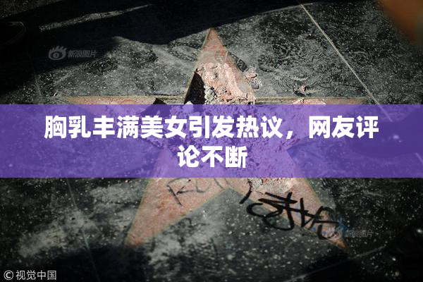 胸乳丰满美女引发热议，网友评论不断