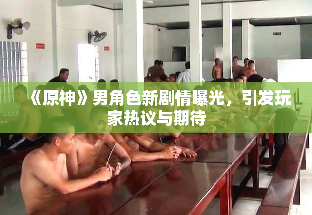 《原神》男角色新剧情曝光，引发玩家热议与期待