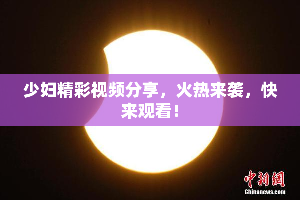 少妇精彩视频分享，火热来袭，快来观看！