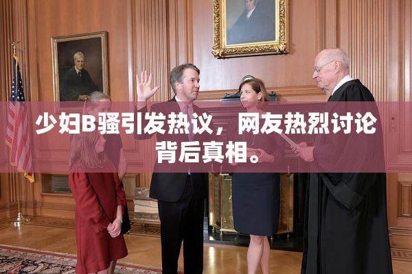 少妇B骚引发热议，网友热烈讨论背后真相。