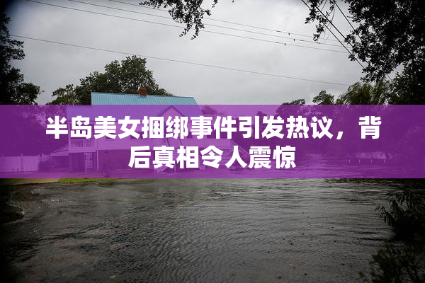 半岛美女捆绑事件引发热议，背后真相令人震惊