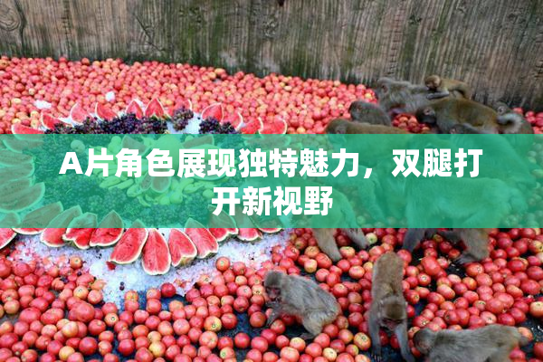 A片角色展现独特魅力，双腿打开新视野