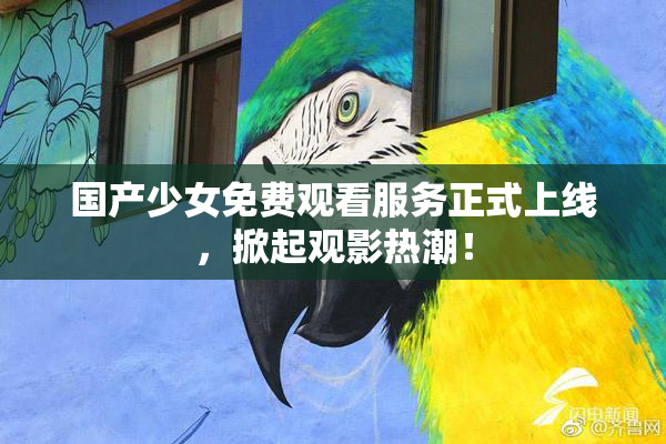 国产少女免费观看服务正式上线，掀起观影热潮！