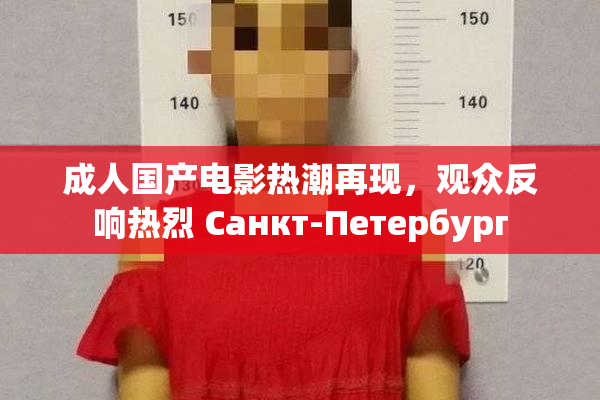 成人国产电影热潮再现，观众反响热烈 Санкт-Петербург