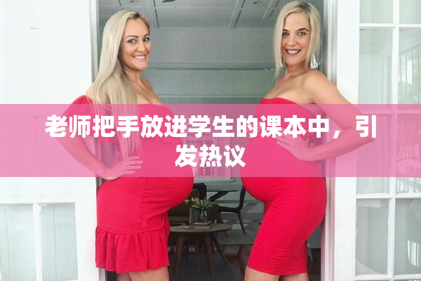 老师把手放进学生的课本中，引发热议