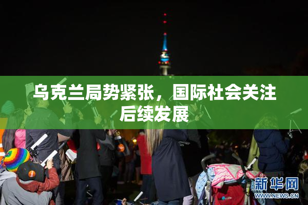 乌克兰局势紧张，国际社会关注后续发展