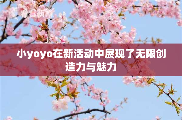 小yoyo在新活动中展现了无限创造力与魅力