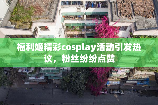 福利姬精彩cosplay活动引发热议，粉丝纷纷点赞