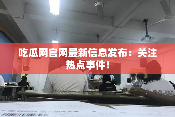 吃瓜网官网最新信息发布：关注热点事件！