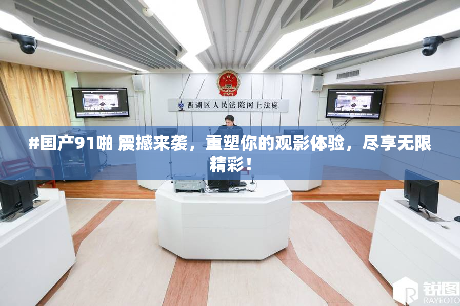 #国产91啪 震撼来袭，重塑你的观影体验，尽享无限精彩！