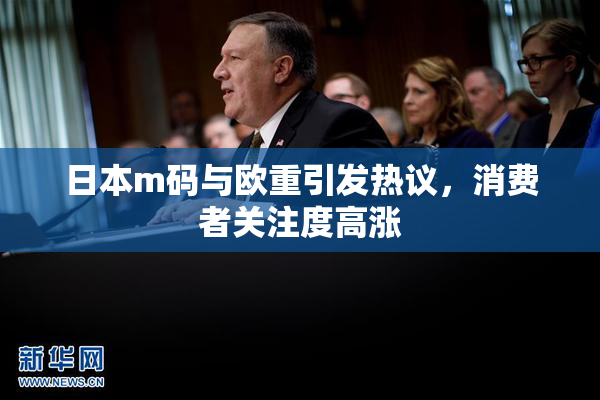 日本m码与欧重引发热议，消费者关注度高涨