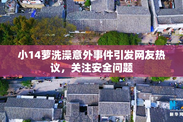 小14萝洗澡意外事件引发网友热议，关注安全问题