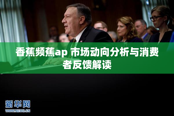 香蕉频蕉ap 市场动向分析与消费者反馈解读