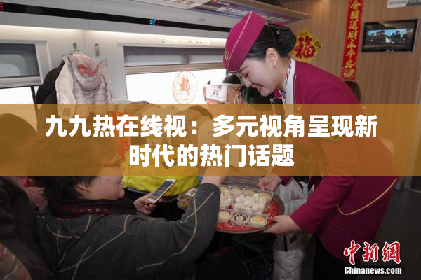 九九热在线视：多元视角呈现新时代的热门话题