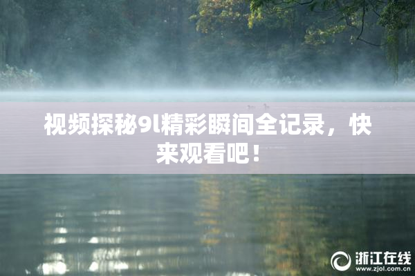 视频探秘9l精彩瞬间全记录，快来观看吧！