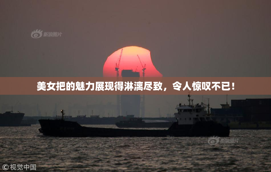 美女把的魅力展现得淋漓尽致，令人惊叹不已！