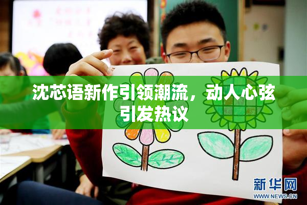 沈芯语新作引领潮流，动人心弦引发热议