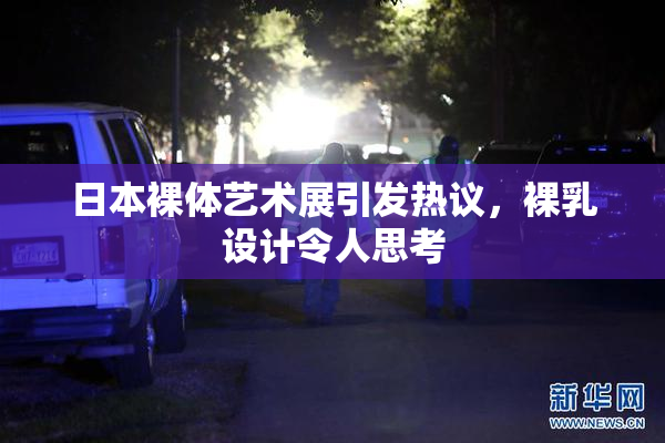 日本裸体艺术展引发热议，裸乳设计令人思考
