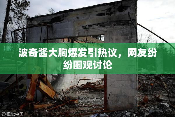 波奇酱大胸爆发引热议，网友纷纷围观讨论