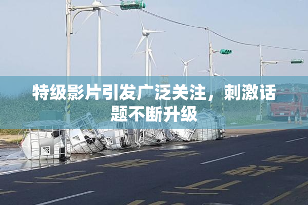 特级影片引发广泛关注，刺激话题不断升级