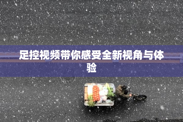 足控视频带你感受全新视角与体验